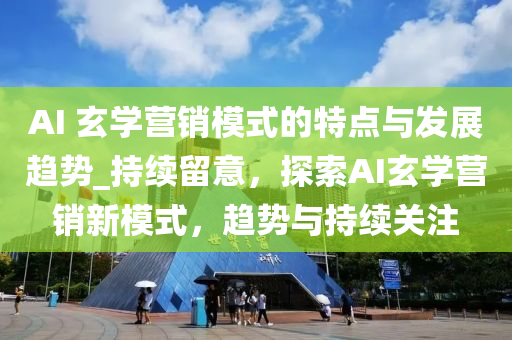 AI 玄學營銷模式的特點與發(fā)展趨勢_持續(xù)留意，探索AI玄學營銷新模式，趨勢與持續(xù)關注