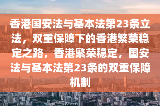 香港國安法與基本法第23條立法，雙重保障下的香港繁榮穩(wěn)定之路，香港繁榮穩(wěn)定，國安法與基本法第23條的雙重保障機制