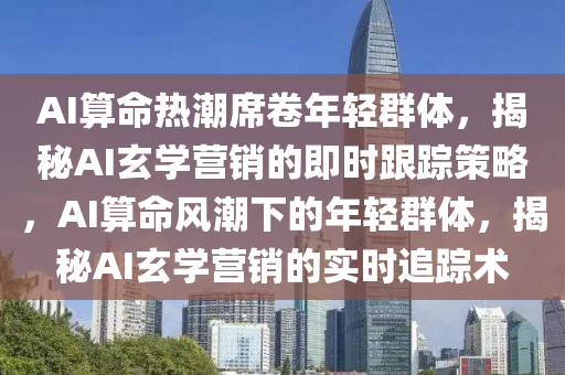 AI算命熱潮席卷年輕群體，揭秘AI玄學(xué)營銷的即時跟蹤策略，AI算命風(fēng)潮下的年輕群體，揭秘AI玄學(xué)營銷的實時追蹤術(shù)