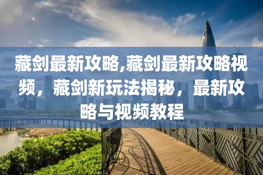 藏劍最新攻略,藏劍最新攻略視頻，藏劍新玩法揭秘，最新攻略與視頻教程