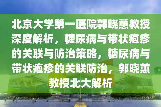 北京大學(xué)第一醫(yī)院郭曉蕙教授深度解析，糖尿病與帶狀皰疹的關(guān)聯(lián)與防治策略，糖尿病與帶狀皰疹的關(guān)聯(lián)防治，郭曉蕙教授北大解析