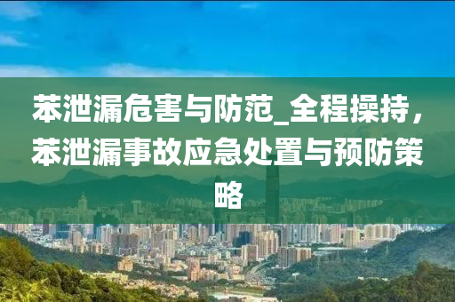 苯泄漏危害與防范_全程操持，苯泄漏事故應急處置與預防策略