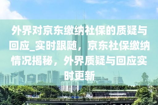 外界對京東繳納社保的質疑與回應_實時跟隨，京東社保繳納情況揭秘，外界質疑與回應實時更新