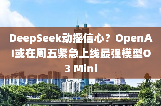 DeepSeek動搖信心？OpenAI或在周五緊急上線最強模型O3 Mini