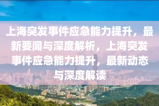 上海突發(fā)事件應(yīng)急能力提升，最新要聞與深度解析，上海突發(fā)事件應(yīng)急能力提升，最新動(dòng)態(tài)與深度解讀