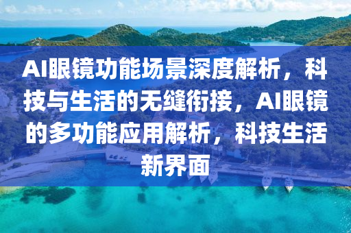 AI眼鏡功能場景深度解析，科技與生活的無縫銜接，AI眼鏡的多功能應用解析，科技生活新界面