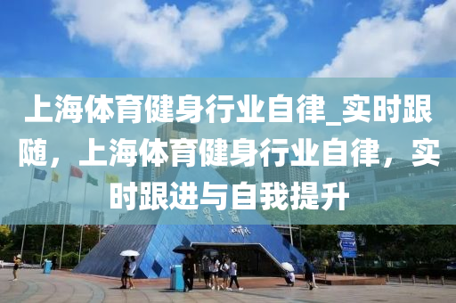 上海體育健身行業(yè)自律_實(shí)時(shí)跟隨，上海體育健身行業(yè)自律，實(shí)時(shí)跟進(jìn)與自我提升