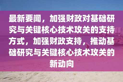 最新要聞，加強(qiáng)財(cái)政對(duì)基礎(chǔ)研究與關(guān)鍵核心技術(shù)攻關(guān)的支持方式，加強(qiáng)財(cái)政支持，推動(dòng)基礎(chǔ)研究與關(guān)鍵核心技術(shù)攻關(guān)的新動(dòng)向