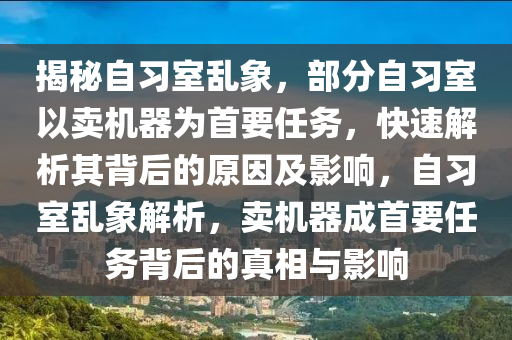 揭秘自習室亂象，部分自習室以賣機器為首要任務(wù)，快速解析其背后的原因及影響，自習室亂象解析，賣機器成首要任務(wù)背后的真相與影響