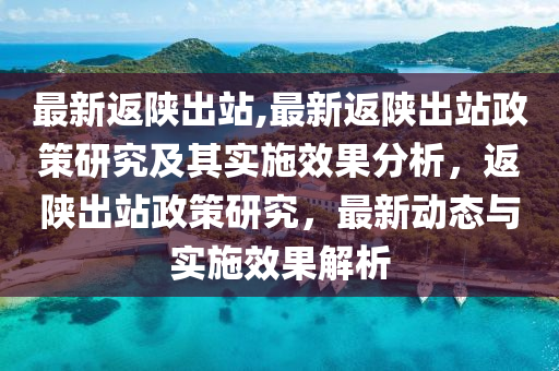 最新返陜出站,最新返陜出站政策研究及其實施效果分析，返陜出站政策研究，最新動態(tài)與實施效果解析