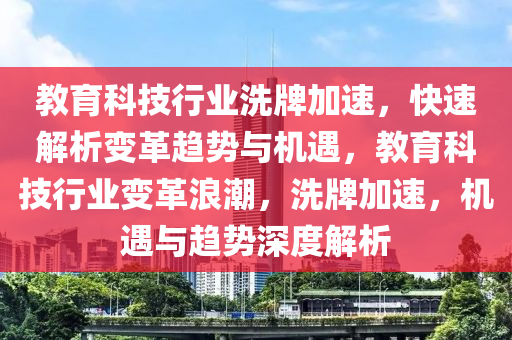 教育科技行業(yè)洗牌加速，快速解析變革趨勢與機遇，教育科技行業(yè)變革浪潮，洗牌加速，機遇與趨勢深度解析