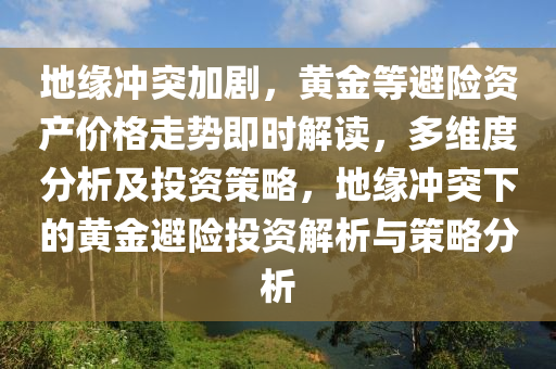 地緣沖突加劇，黃金等避險資產(chǎn)價格走勢即時解讀，多維度分析及投資策略，地緣沖突下的黃金避險投資解析與策略分析