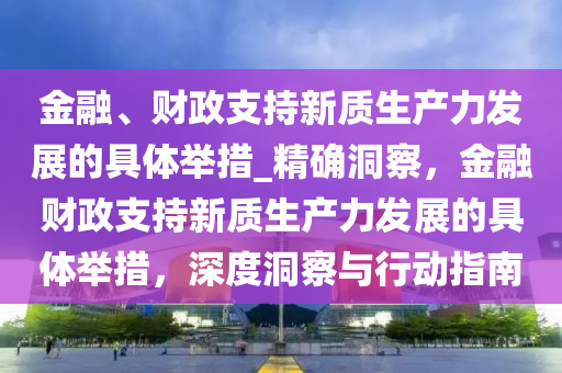 金融、財政支持新質(zhì)生產(chǎn)力發(fā)展的具體舉措_精確洞察，金融財政支持新質(zhì)生產(chǎn)力發(fā)展的具體舉措，深度洞察與行動指南