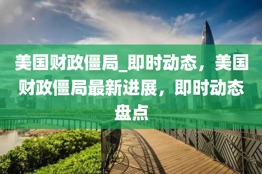 美國財政僵局_即時動態(tài)，美國財政僵局最新進展，即時動態(tài)盤點