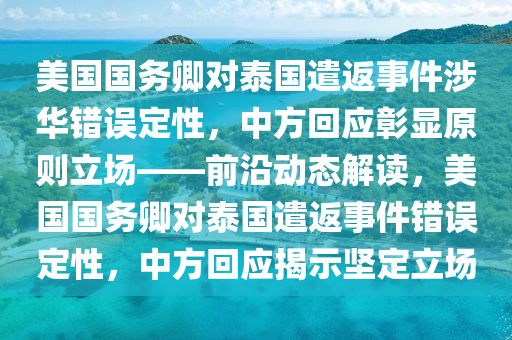 美國(guó)國(guó)務(wù)卿對(duì)泰國(guó)遣返事件涉華錯(cuò)誤定性，中方回應(yīng)彰顯原則立場(chǎng)——前沿動(dòng)態(tài)解讀，美國(guó)國(guó)務(wù)卿對(duì)泰國(guó)遣返事件錯(cuò)誤定性，中方回應(yīng)揭示堅(jiān)定立場(chǎng)