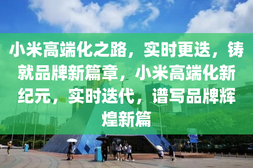 小米高端化之路，實(shí)時(shí)更迭，鑄就品牌新篇章，小米高端化新紀(jì)元，實(shí)時(shí)迭代，譜寫(xiě)品牌輝煌新篇