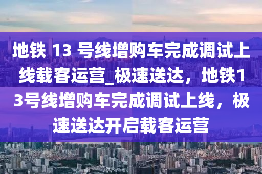 地鐵 13 號線增購車完成調(diào)試上線載客運(yùn)營_極速送達(dá)，地鐵13號線增購車完成調(diào)試上線，極速送達(dá)開啟載客運(yùn)營