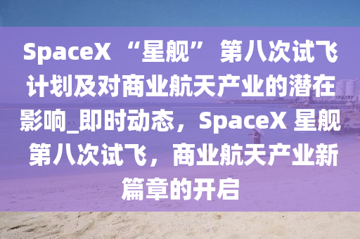 SpaceX “星艦” 第八次試飛計(jì)劃及對商業(yè)航天產(chǎn)業(yè)的潛在影響_即時(shí)動(dòng)態(tài)，SpaceX 星艦 第八次試飛，商業(yè)航天產(chǎn)業(yè)新篇章的開啟