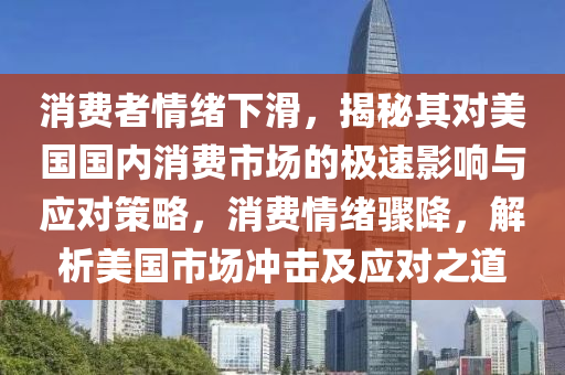 消費者情緒下滑，揭秘其對美國國內(nèi)消費市場的極速影響與應(yīng)對策略，消費情緒驟降，解析美國市場沖擊及應(yīng)對之道