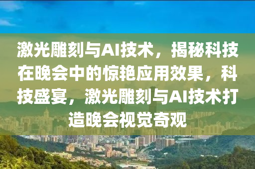 激光雕刻與AI技術(shù)，揭秘科技在晚會(huì)中的驚艷應(yīng)用效果，科技盛宴，激光雕刻與AI技術(shù)打造晚會(huì)視覺(jué)奇觀