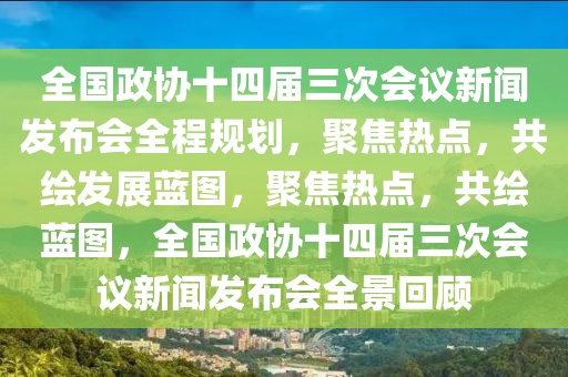 全國(guó)政協(xié)十四屆三次會(huì)議新聞發(fā)布會(huì)全程規(guī)劃，聚焦熱點(diǎn)，共繪發(fā)展藍(lán)圖，聚焦熱點(diǎn)，共繪藍(lán)圖，全國(guó)政協(xié)十四屆三次會(huì)議新聞發(fā)布會(huì)全景回顧