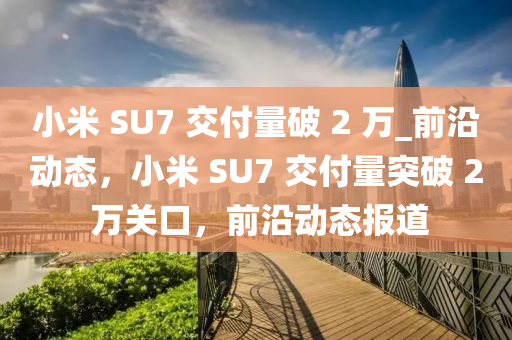 小米 SU7 交付量破 2 萬_前沿動態(tài)