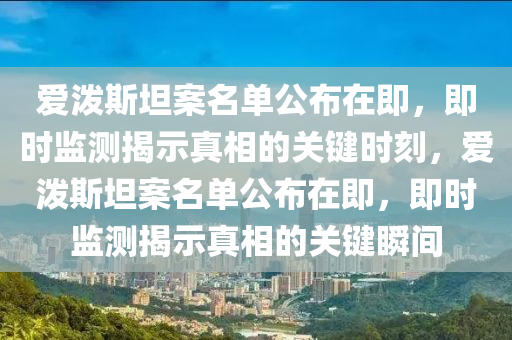 愛潑斯坦案名單公布在即，即時監(jiān)測揭示真相的關(guān)鍵時刻，愛潑斯坦案名單公布在即，即時監(jiān)測揭示真相的關(guān)鍵瞬間