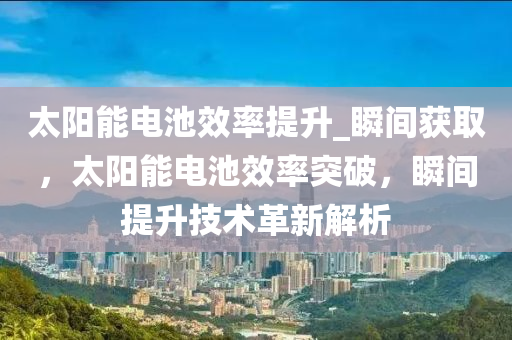 太陽能電池效率提升_瞬間獲取，太陽能電池效率突破，瞬間提升技術(shù)革新解析