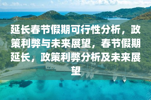 延長春節(jié)假期可行性分析，政策利弊與未來展望，春節(jié)假期延長，政策利弊分析及未來展望