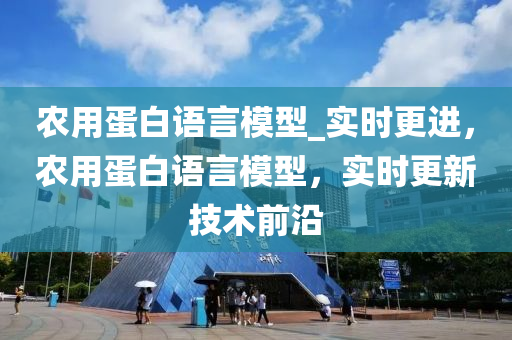 農(nóng)用蛋白語言模型_實時更進，農(nóng)用蛋白語言模型，實時更新技術(shù)前沿