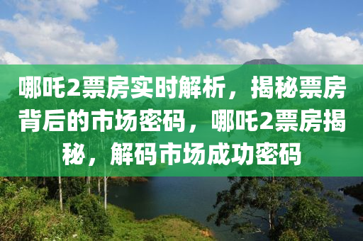 哪吒2票房實(shí)時解析，揭秘票房背后的市場密碼，哪吒2票房揭秘，解碼市場成功密碼