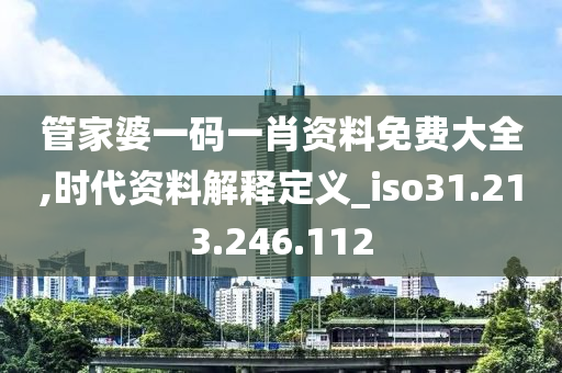 管家婆一码一肖资料免费大全,时代资料解释定义_iso31.213.246.112