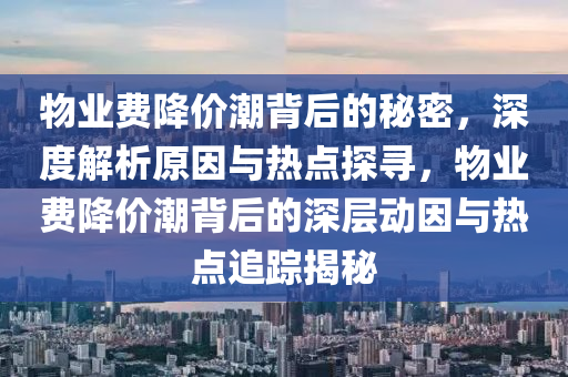 物業(yè)費降價潮背后的秘密，深度解析原因與熱點探尋，物業(yè)費降價潮背后的深層動因與熱點追蹤揭秘