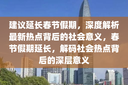 建議延長春節(jié)假期，深度解析最新熱點(diǎn)背后的社會(huì)意義，春節(jié)假期延長，解碼社會(huì)熱點(diǎn)背后的深層意義