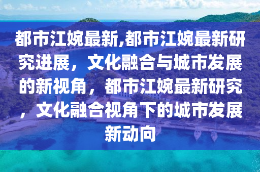 都市江婉最新,都市江婉最新研究進展，文化融合與城市發(fā)展的新視角，都市江婉最新研究，文化融合視角下的城市發(fā)展新動向