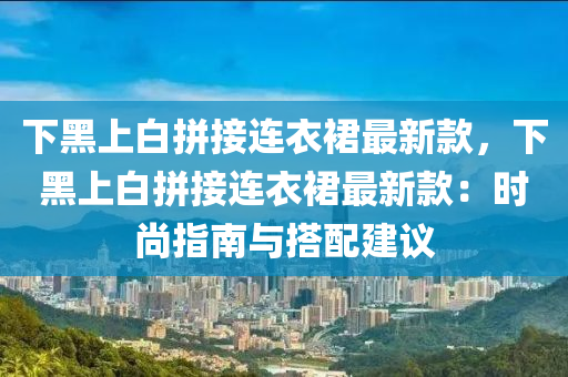 下黑上白拼接連衣裙最新款，下黑上白拼接連衣裙最新款：時尚指南與搭配建議