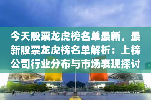 今天股票龍虎榜名單最新，最新股票龍虎榜名單解析：上榜公司行業(yè)分布與市場表現(xiàn)探討