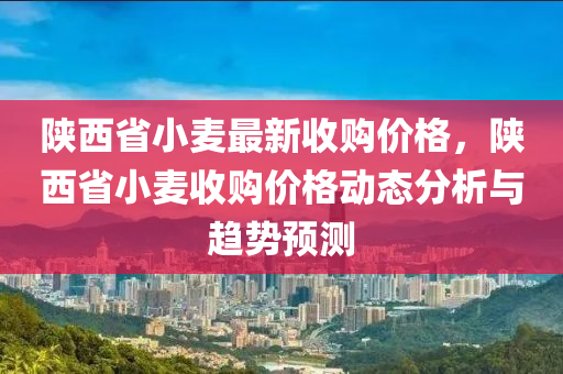 陜西省小麥最新收購價(jià)格，陜西省小麥?zhǔn)召弮r(jià)格動(dòng)態(tài)分析與趨勢預(yù)測