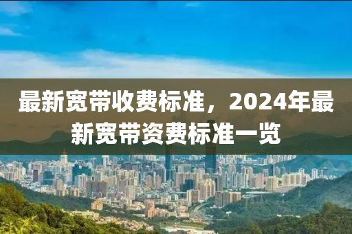 最新寬帶收費標準，2024年最新寬帶資費標準一覽