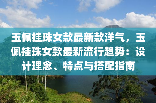 玉佩掛珠女款最新款洋氣，玉佩掛珠女款最新流行趨勢：設(shè)計理念、特點與搭配指南