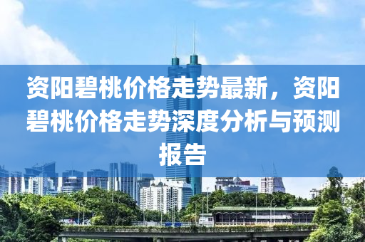 資陽碧桃價格走勢最新，資陽碧桃價格走勢深度分析與預(yù)測報告