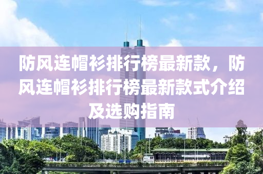 防風(fēng)連帽衫排行榜最新款，防風(fēng)連帽衫排行榜最新款式介紹及選購(gòu)指南