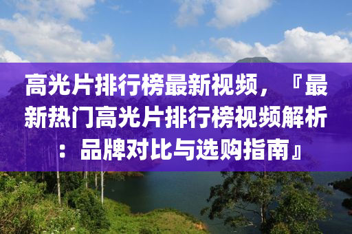 高光片排行榜最新視頻，『最新熱門高光片排行榜視頻解析：品牌對比與選購指南』