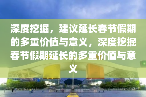 深度挖掘，建議延長春節(jié)假期的多重價值與意義，深度挖掘春節(jié)假期延長的多重價值與意義