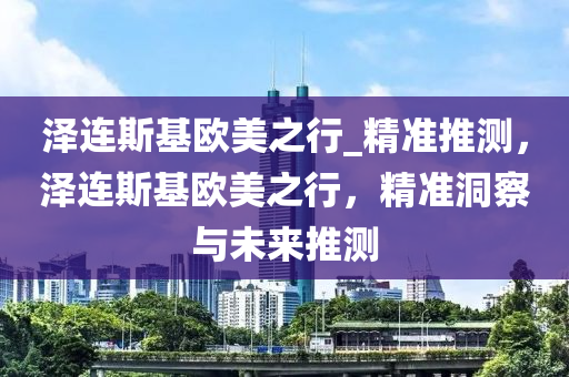 澤連斯基歐美之行_精準推測，澤連斯基歐美之行，精準洞察與未來推測