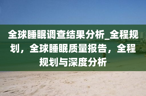 全球睡眠調(diào)查結果分析_全程規(guī)劃，全球睡眠質(zhì)量報告，全程規(guī)劃與深度分析