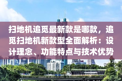 掃地機(jī)追覓最新款是哪款，追覓掃地機(jī)新款型全面解析：設(shè)計理念、功能特點與技術(shù)優(yōu)勢