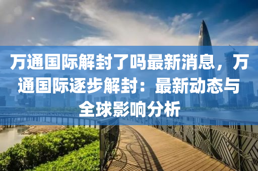 萬通國際解封了嗎最新消息，萬通國際逐步解封：最新動態(tài)與全球影響分析