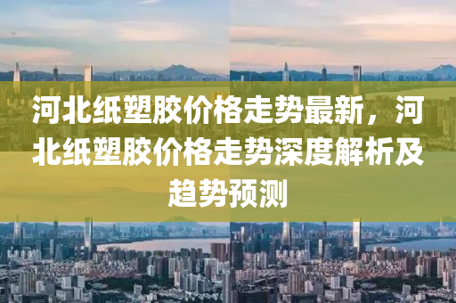 河北紙塑膠價格走勢最新，河北紙塑膠價格走勢深度解析及趨勢預測