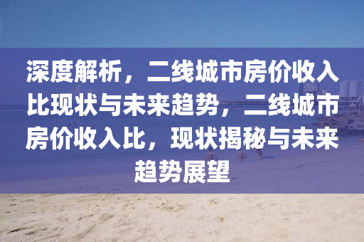 深度解析，二線城市房價收入比現(xiàn)狀與未來趨勢，二線城市房價收入比，現(xiàn)狀揭秘與未來趨勢展望